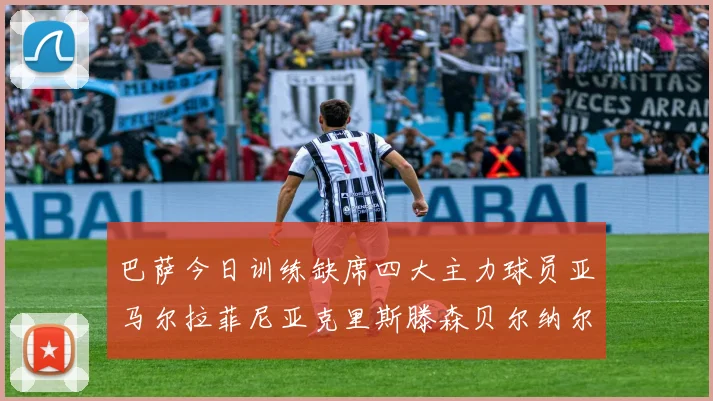 巴萨今日训练缺席四大主力球员亚马尔拉菲尼亚克里斯滕森贝尔纳尔