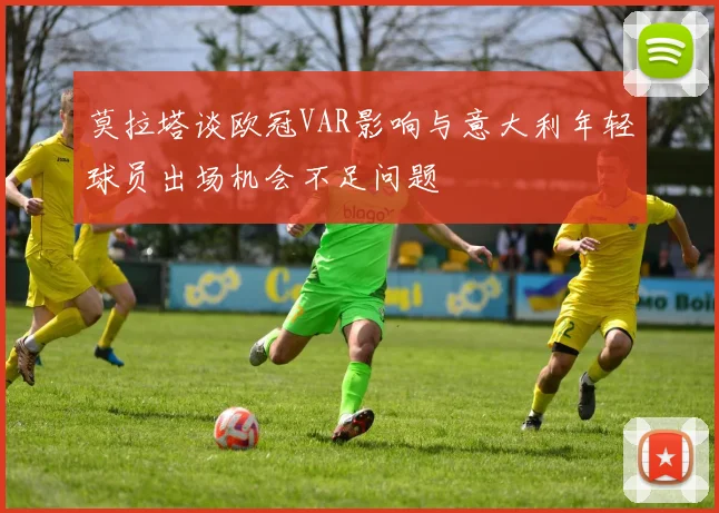 莫拉塔谈欧冠VAR影响与意大利年轻球员出场机会不足问题