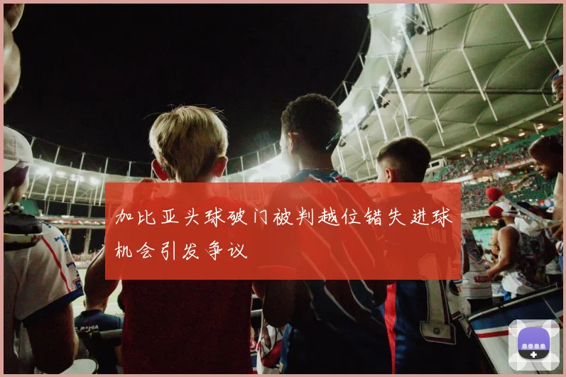 加比亚头球破门被判越位错失进球机会引发争议