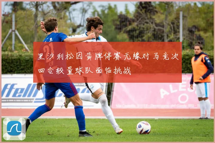 里沙利松因黄牌停赛无缘对马竞次回合较量球队面临挑战