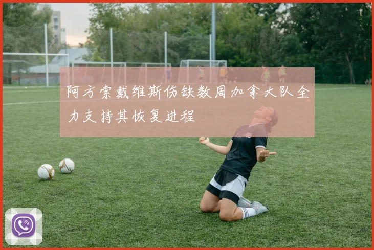 阿方索戴维斯伤缺数周加拿大队全力支持其恢复进程