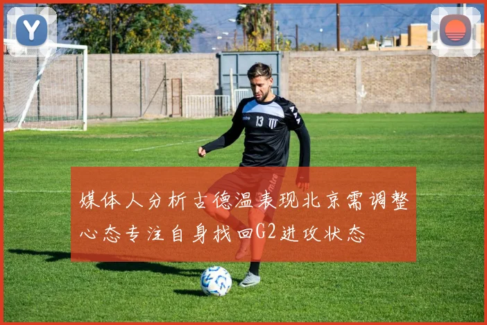 媒体人分析古德温表现北京需调整心态专注自身找回G2进攻状态
