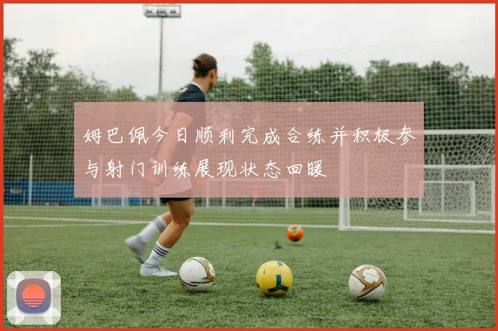 姆巴佩今日顺利完成合练并积极参与射门训练展现状态回暖