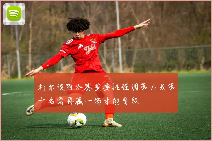 科尔谈附加赛重要性强调第九或第十名需再赢一场才能晋级