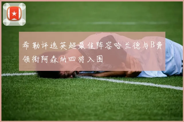 希勒评选英超最佳阵容哈兰德与B费领衔阿森纳四将入围