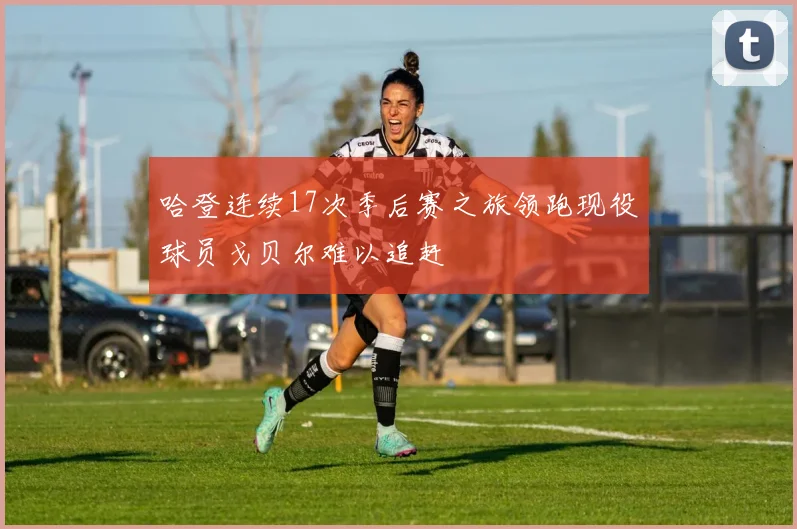 哈登连续17次季后赛之旅领跑现役球员戈贝尔难以追赶