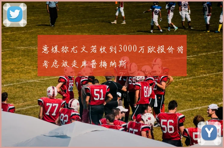 意媒称尤文若收到3000万欧报价将考虑放走库普梅纳斯