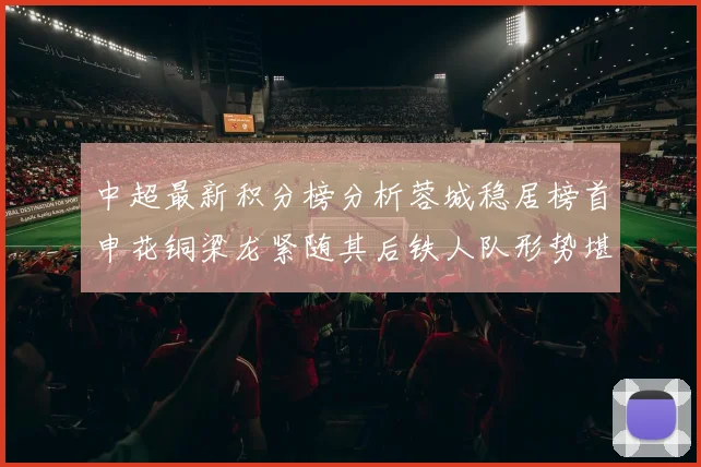 中超最新积分榜分析蓉城稳居榜首申花铜梁龙紧随其后铁人队形势堪忧