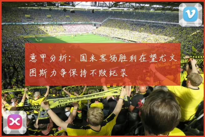 意甲分析：国米客场胜利在望尤文图斯力争保持不败纪录