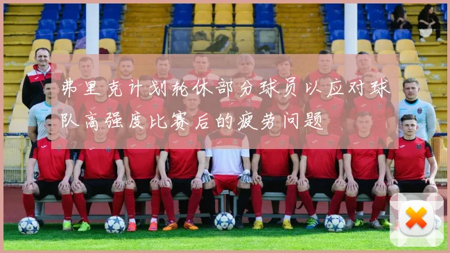 弗里克计划轮休部分球员以应对球队高强度比赛后的疲劳问题