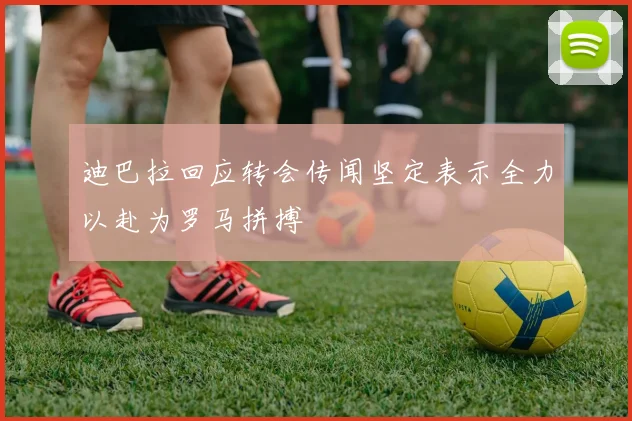 迪巴拉回应转会传闻坚定表示全力以赴为罗马拼搏